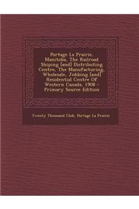 Portage La Prairie, Manitoba, the Railroad Shiping [And] Distributing Centre, the Manufacturing, Wholesale, Jobbing [And] Residential Centre of Wester