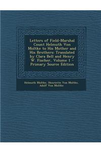 Letters of Field-Marshal Count Helmuth Von Moltke to His Mother and His Brothers