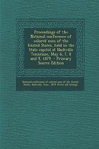 Proceedings of the National Conference of Colored Men of the United States, Held in the State Capitol at Nashville Tennessee, May 6, 7, 8 and 9, 1879 - Primary Source Edition