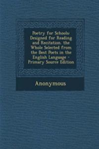 Poetry for Schools: Designed for Reading and Recitation. the Whole Selected from the Best Poets in the English Language - Primary Source Edition