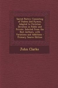 Sacred Poetry: Consisting of Psalms and Hymns, Adapted to Christian Devotion in Public and Private. Selected from the Best Authors, with Variations and Additions