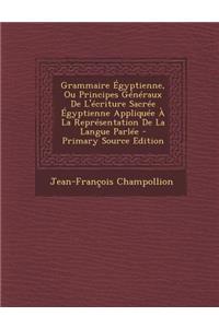 Grammaire Egyptienne, Ou Principes Generaux de L'Ecriture Sacree Egyptienne Appliquee a la Representation de La Langue Parlee - Primary Source Edition