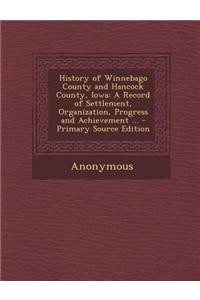 History of Winnebago County and Hancock County, Iowa: A Record of Settlement, Organization, Progress and Achievement ... - Primary Source Edition