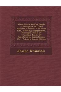 About Persia and Its People: A Description of Their Manners, Customs, and Home Life, Including Engagements, Marriages, Modes of Traveling, Forms of