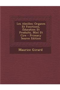 Les Abeilles: Organes Et Fonctions, Education Et Produits, Miel Et Cire - Primary Source Edition