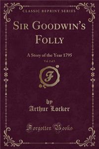 Sir Goodwin's Folly, Vol. 2 of 3: A Story of the Year 1795 (Classic Reprint)