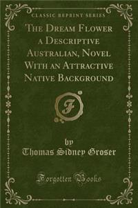 The Dream Flower a Descriptive Australian, Novel with an Attractive Native Background (Classic Reprint)