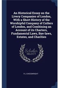 An Historical Essay on the Livery Companies of London, With a Short History of the Worshipful Company of Cutlers of London, and Combining an Account of its Charters, Fundamental Laws, Bye-laws, Estates, and Charities