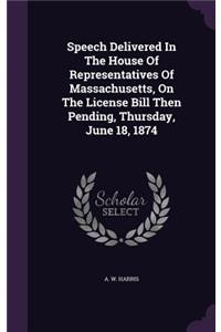 Speech Delivered In The House Of Representatives Of Massachusetts, On The License Bill Then Pending, Thursday, June 18, 1874