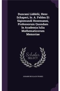 Duncani Liddelii, Henr. Schaperi, Io. A. Felden Et Sigismundi Hosemanni, Professorum Quondam In Academia Iulia Mathematicorum Memoriae