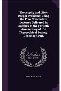 Theosophy and Life's Deeper Problems; Being the Four Convention Lectures Delivered in Bombay at the Fortieth Anniversary of the Theosophical Society, December, 1915