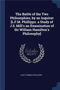 The Battle of the Two Philosophies, by an Inquirer [L.F.M. Phillipps. a Study of J.S. Mill's an Examination of Sir William Hamilton's Philosophy]