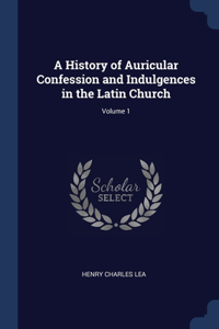 A History of Auricular Confession and Indulgences in the Latin Church; Volume 1