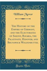 The History of the Empire of Germany, and the Electorates of Saxony, Bavaria, the Palatinate, Hanover, and Brunswick Wolfenbuttel (Classic Reprint)