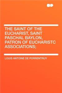The Saint of the Eucharist, Saint Paschal Baylon, Patron of Eucharistc Associations;