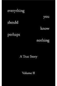 Everything You Should Know Perhaps Nothing: A True Story Volume II