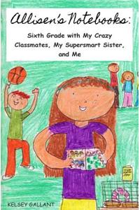 Allisen's Notebooks: Sixth Grade with My Crazy Classmates, My Supersmart Sister, and Me
