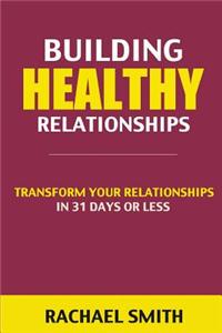 Building Healthy Relationships: Transform Your Relationships in 31 Days or Less (Relationship, Friendship, Relationship Books, Relationship Advice, He