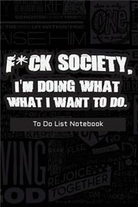 F*CK SOCIETY, I'M DOING WHAT I WANT TO DO. -To Do List Notebook