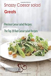 Snazzy Caesar Salad Greats: Precious Caesar Salad Recipes, the Top 39 Rad Caesar Salad Recipes