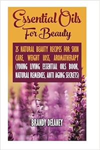 Essential Oils for Beauty: 25 Natural Beauty Recipes for Skin Care, Weight Loss, Aromatherapy: (Young Living Essential Oils Book, Natural Remedies, Anti Aging Secrets)