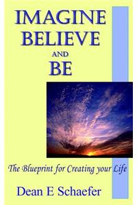 Imagine, Believe and Be: The Blueprint for Creating Your Life