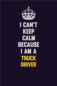 I Can't Keep Calm Because I Am A truck driver