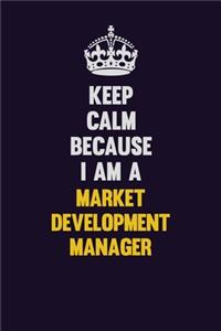 Keep Calm Because I Am A Market Development Manager