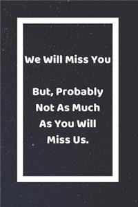 We Will Miss You But Probably Not As Much As You Will Miss Us