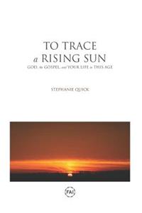 To Trace a Rising Sun: God, the Gospel, and Your Life in This Age