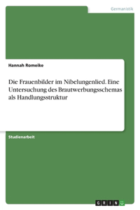 Die Frauenbilder im Nibelungenlied. Eine Untersuchung des Brautwerbungsschemas als Handlungsstruktur