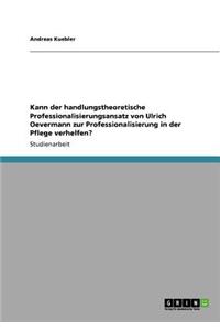 Kann der handlungstheoretische Professionalisierungsansatz von Ulrich Oevermann zur Professionalisierung in der Pflege verhelfen?