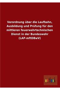 Verordnung Uber Die Laufbahn, Ausbildung Und Prufung Fur Den Mittleren Feuerwehrtechnischen Dienst in Der Bundeswehr (Lap-Mftdbwv)