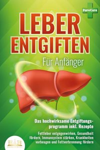 LEBER ENTGIFTEN FUR ANFANGER - Das hochwirksame Entgiftungsprogramm inkl. Rezepte: Fettleber entgegenwirken, Gesundheit fordern, Immunsystem starken, Krankheiten vorbeugen und Fettverbrennung fordern