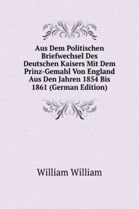 Aus Dem Politischen Briefwechsel Des Deutschen Kaisers Mit Dem Prinz-Gemahl Von England Aus Den Jahren 1854 Bis 1861 (German Edition)