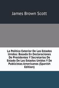 La Politica Exterior De Los Estados Unidos: Basada En Declaraciones De Presidentes Y Secretarios De Estado De Los Estados Unidos Y De Publicistas Americanos (Spanish Edition)