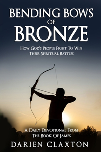 Bending Bows Of Bronze: How God's People Fight To Win Their Spiritual Battles