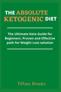 The Absolute Ketogenic Diet: The Ultimate Keto Guide for Beginners. Proven and Effective path for Weight Loss solution