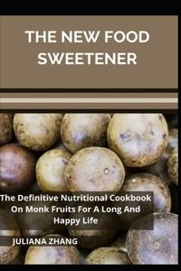 The New Food Sweetener; The Definitive Nutritional Cookbook On Monk Fruits For A Long And Happy Life