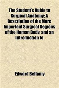 The Student's Guide to Surgical Anatomy; A Description of the More Important Surgical Regions of the Human Body, and an Introduction to Operative Surg