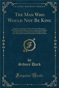 The Man Who Would Not Be King: Being the Adventures of One Fenimore Slavington, Who Was Neither Born Great Nor Achieved Greatness, But Had Greatness Thrust Upon Him Much to His Own Discomfort and the Discomfort of Many Others (Classic Reprint)