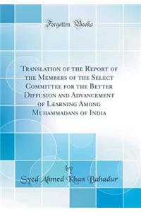 Translation of the Report of the Members of the Select Committee for the Better Diffusion and Advancement of Learning Among Muhammadans of India (Classic Reprint)