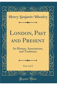 London, Past and Present, Vol. 2 of 3: Its History, Associations, and Traditions (Classic Reprint): Its History, Associations, and Traditions (Classic Reprint)