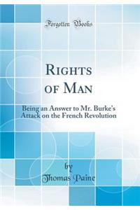 Rights of Man: Being an Answer to Mr. Burke's Attack on the French Revolution (Classic Reprint): Being an Answer to Mr. Burke's Attack on the French Revolution (Classic Reprint)