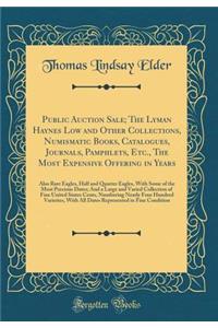 Public Auction Sale; The Lyman Haynes Low and Other Collections, Numismatic Books, Catalogues, Journals, Pamphlets, Etc., the Most Expensive Offering in Years: Also Rare Eagles, Half and Quarter Eagles, with Some of the Most Precious Dates; And a L