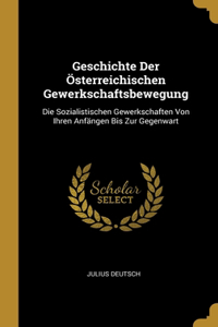 Geschichte Der Österreichischen Gewerkschaftsbewegung: Die Sozialistischen Gewerkschaften Von Ihren Anfängen Bis Zur Gegenwart