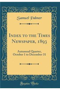 Index to the Times Newspaper, 1893: Autumnal Quarter, October 1 to December 31 (Classic Reprint)