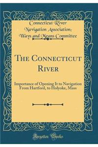 The Connecticut River: Importance of Opening It to Navigation from Hartford, to Holyoke, Mass (Classic Reprint)