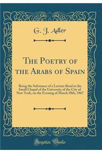 The Poetry of the Arabs of Spain: Being the Substance of a Lecture Read in the Small Chapel of the University of the City of New York, on the Evening of March 28th, 1867 (Classic Reprint)