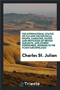 The International Status of Fiji and the Political Rights, Liabilities, Duties and Privileges of British Subjects, and Others Foreigners, Residing in the Fijian Archipelago